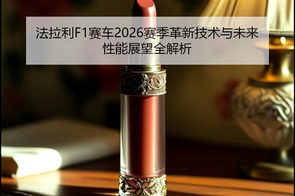 法拉利F1赛车2026赛季革新技术与未来性能展望全解析