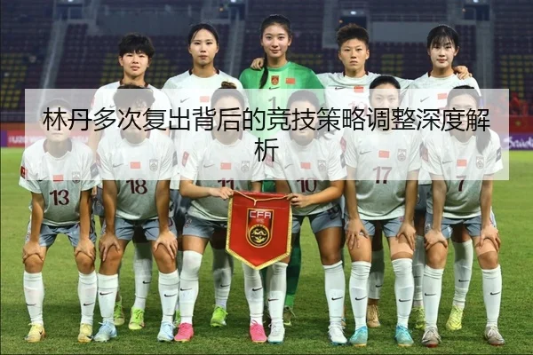 林丹多次复出背后的竞技策略调整深度解析