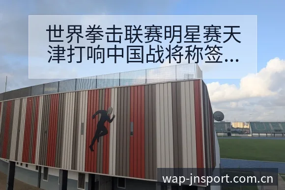 世界拳击联赛明星赛天津打响中国战将称签表路径与晋级前景项 - 江南体育